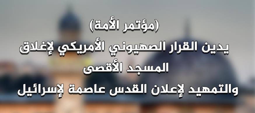 مؤتمر الأمة يدين القرار الصهيوني الأمريكي لإغلاق المسجد الأقصى والتمهيد لإعلان القدس عاصمة لإسرائيل