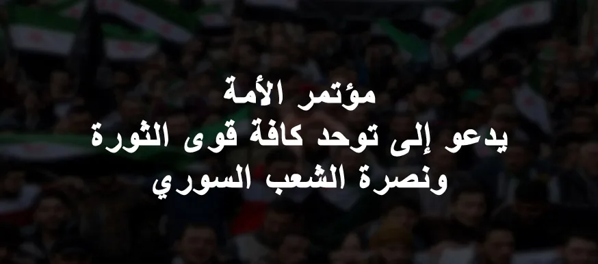 مؤتمر الأمة يدعو إلى توحد كافة قوى الثورة ونصرة الشعب السوري